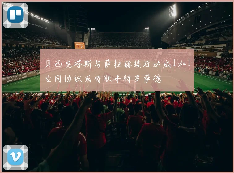 贝西克塔斯与萨拉赫接近达成1加1合同协议或将联手特罗萨德