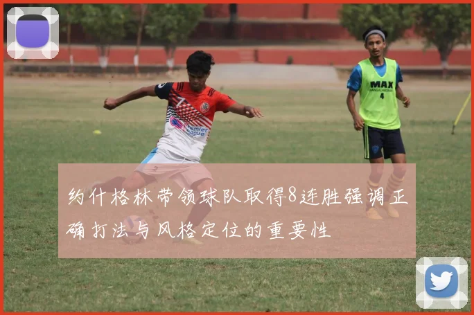 约什格林带领球队取得8连胜强调正确打法与风格定位的重要性