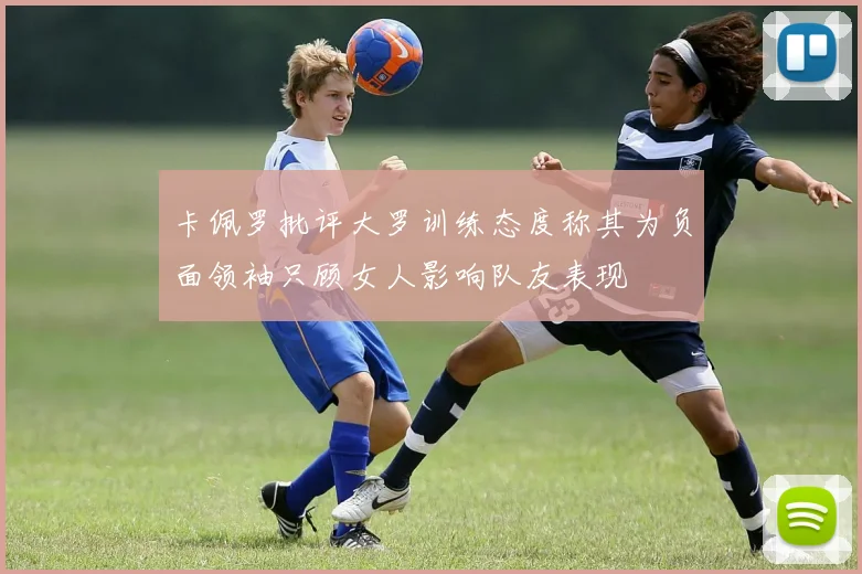 卡佩罗批评大罗训练态度称其为负面领袖只顾女人影响队友表现