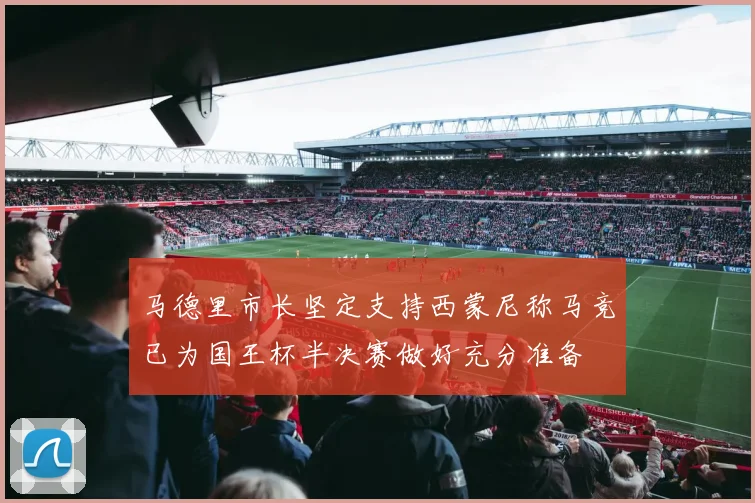马德里市长坚定支持西蒙尼称马竞已为国王杯半决赛做好充分准备