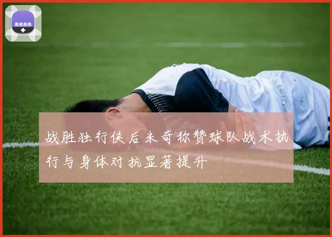 战胜独行侠后米奇称赞球队战术执行与身体对抗显著提升
