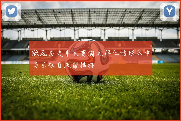 欧冠历史半决赛淘汰拜仁的球队中马竞独自未能捧杯