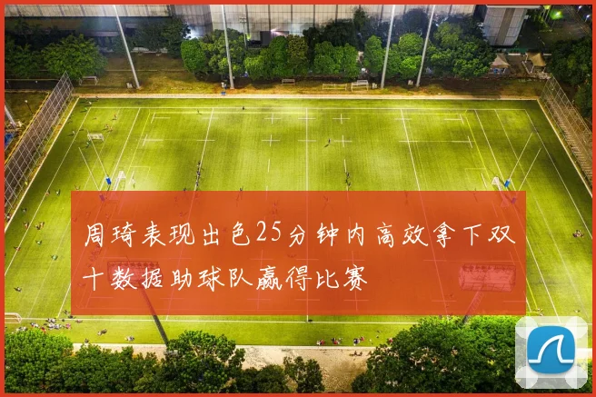 周琦表现出色25分钟内高效拿下双十数据助球队赢得比赛
