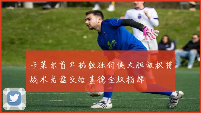 卡莱尔首年执教独行侠大胆放权将战术光盘交给基德全权指挥