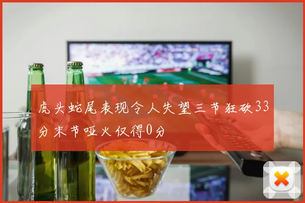虎头蛇尾表现令人失望三节狂砍33分末节哑火仅得0分
