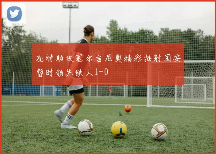 孔特助攻塞尔吉尼奥精彩抽射国安暂时领先铁人1-0