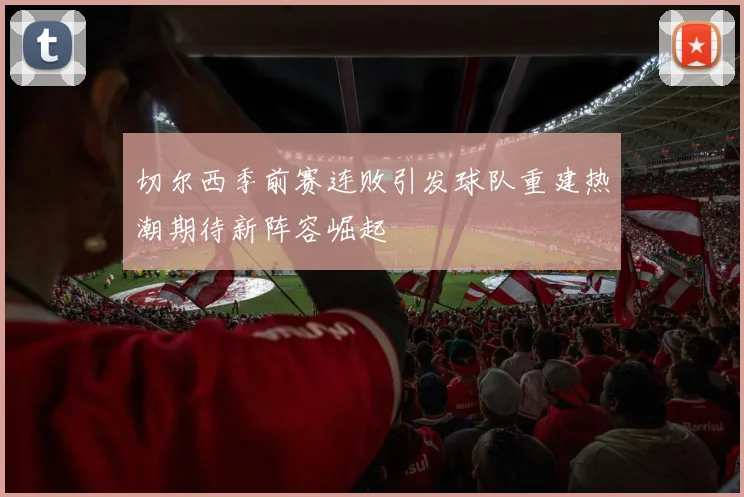 切尔西季前赛连败引发球队重建热潮期待新阵容崛起
