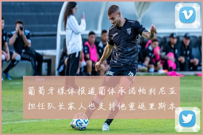 葡萄牙媒体报道葡体承诺帕利尼亚担任队长家人也支持他重返里斯本