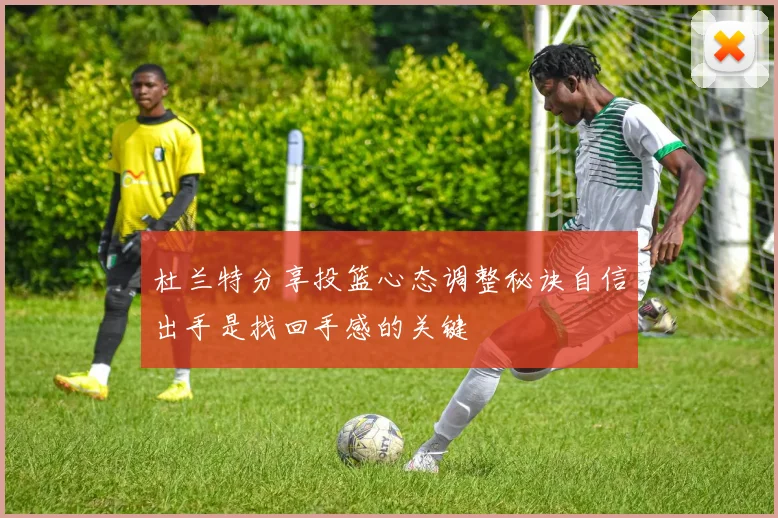 杜兰特分享投篮心态调整秘诀自信出手是找回手感的关键