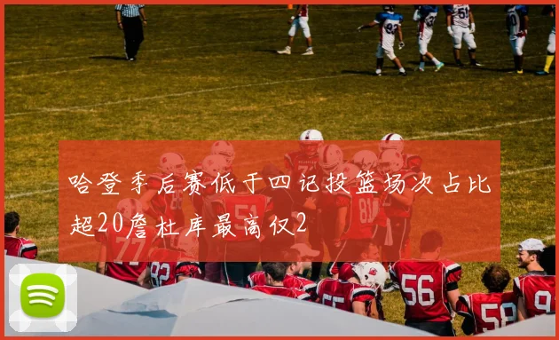 哈登季后赛低于四记投篮场次占比超20詹杜库最高仅2