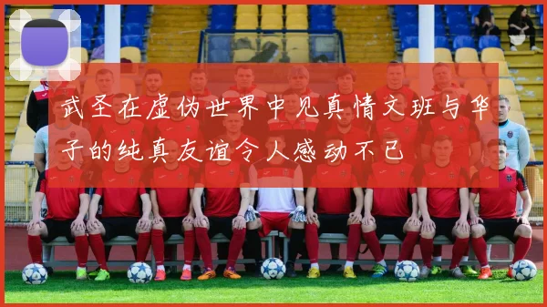 武圣在虚伪世界中见真情文班与华子的纯真友谊令人感动不已