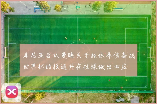 库尼亚否认曼晚关于轮休养伤备战世界杯的报道并在社媒做出回应
