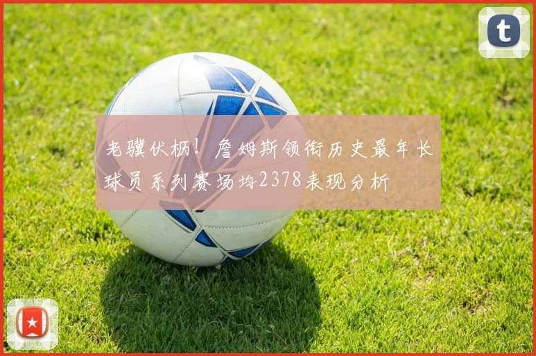 老骥伏枥！詹姆斯领衔历史最年长球员系列赛场均2378表现分析
