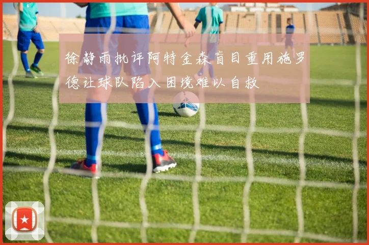 徐静雨批评阿特金森盲目重用施罗德让球队陷入困境难以自救