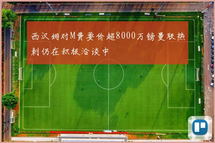 西汉姆对M费要价超8000万镑曼联热刺仍在积极洽谈中
