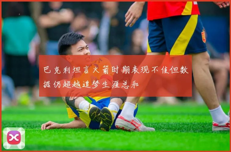 巴克利坦言火箭时期表现不佳但数据仍超越追梦生涯总和