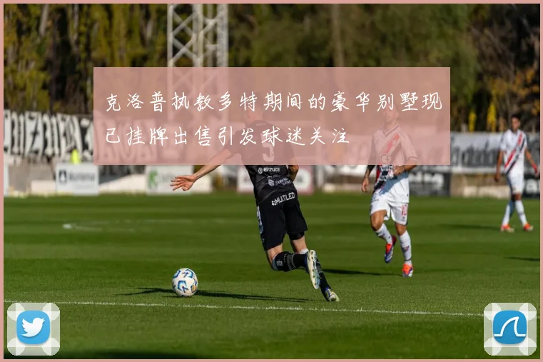 克洛普执教多特期间的豪华别墅现已挂牌出售引发球迷关注