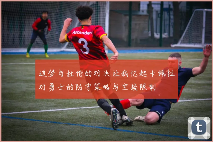 追梦与杜伦的对决让我忆起卡佩拉对勇士的防守策略与空接限制
