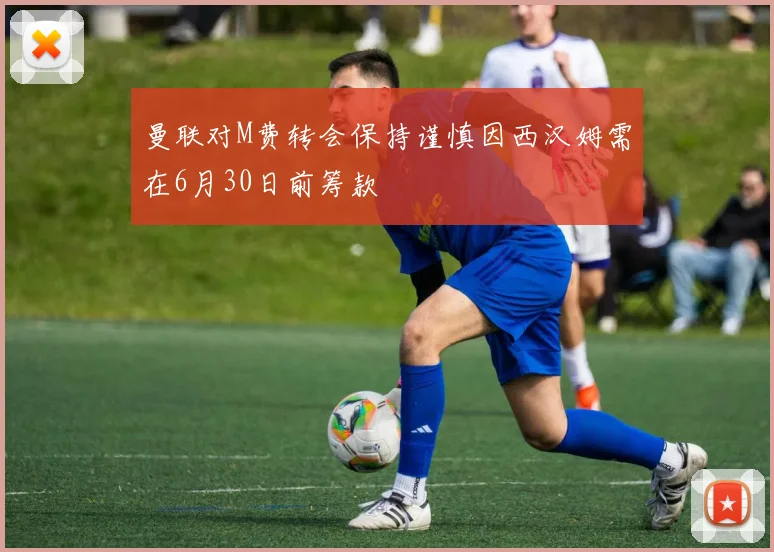 曼联对M费转会保持谨慎因西汉姆需在6月30日前筹款
