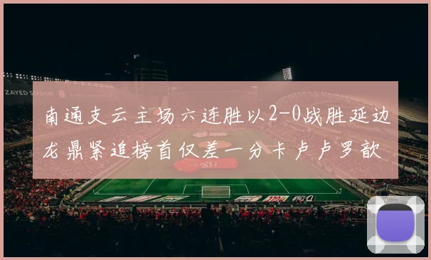 南通支云主场六连胜以2-0战胜延边龙鼎紧追榜首仅差一分卡卢卢罗歆破门助力