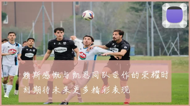 赖斯感慨与凯恩同队合作的荣耀时刻期待未来更多精彩表现
