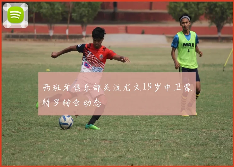 西班牙俱乐部关注尤文19岁中卫蒙特罗转会动态