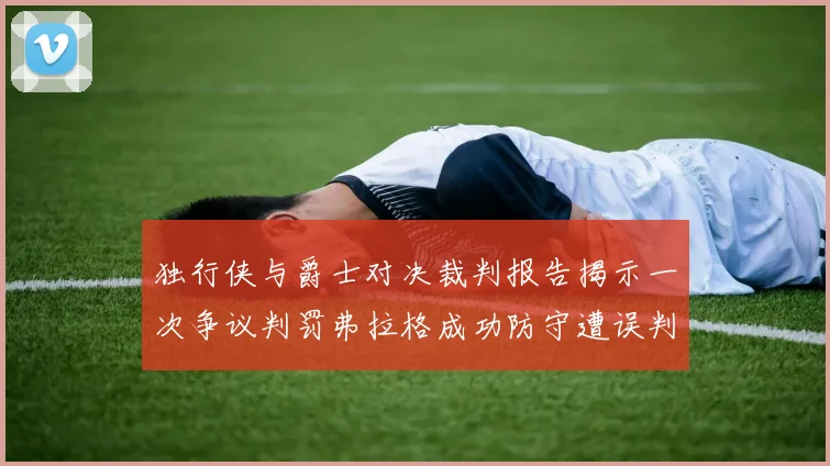 独行侠与爵士对决裁判报告揭示一次争议判罚弗拉格成功防守遭误判