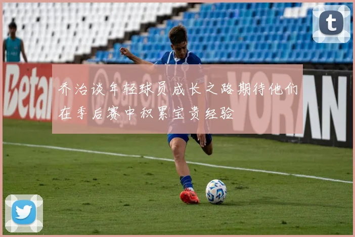 乔治谈年轻球员成长之路期待他们在季后赛中积累宝贵经验