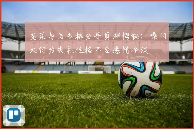 克莱与马冬梅分手真相揭秘：嗓门大行为失礼性格不合感情冷淡