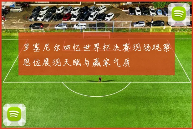 罗塞尼尔回忆世界杯决赛现场观察恩佐展现天赋与赢家气质