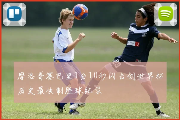 摩洛哥赛巴里1分10秒闪击创世界杯历史最快制胜球纪录